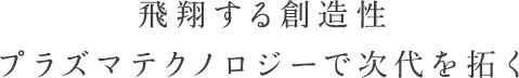 飛翔する創造性プラズマテクノロジーで次代を拓く